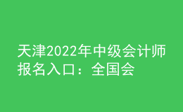 天津2022年中級(jí)會(huì)計(jì)師報(bào)名入口：全國會(huì)計(jì)資格評(píng)價(jià)網(wǎng)