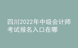 四川2022年中級會計師考試報名入口在哪？