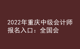 2022年重慶中級(jí)會(huì)計(jì)師報(bào)名入口：全國會(huì)計(jì)資格評(píng)價(jià)網(wǎng)