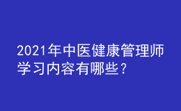 2021年中醫(yī)健康管理師學(xué)習(xí)內(nèi)容有哪些？