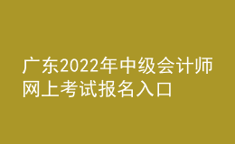 廣東2022年中級會計師網(wǎng)上考試報名入口