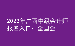 2022年廣西中級(jí)會(huì)計(jì)師報(bào)名入口：全國會(huì)計(jì)資格評(píng)價(jià)網(wǎng)