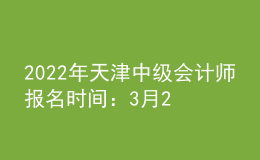 2022年天津中級會(huì)計(jì)師報(bào)名時(shí)間：3月21日—3月25日