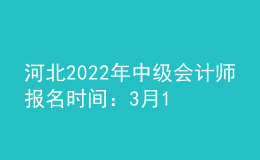 河北2022年中級會計師報名時間：3月17日至3月31日