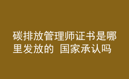 碳排放管理師證書是哪里發(fā)放的 國家承認(rèn)嗎