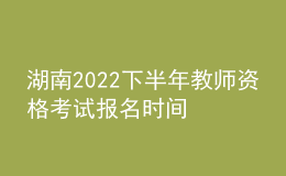 湖南2022下半年教師資格考試報名時間