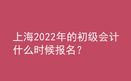 上海2022年的初級(jí)會(huì)計(jì)什么時(shí)候報(bào)名？