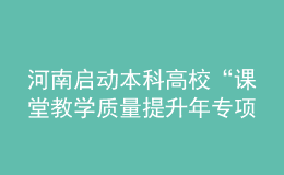 河南啟動本科高?！罢n堂教學(xué)質(zhì)量提升年專項(xiàng)行動”