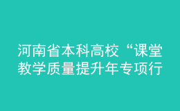 河南省本科高?！罢n堂教學質量提升年專項行動”實施方案發(fā)布