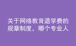 關(guān)于網(wǎng)絡(luò)教育退學(xué)費的規(guī)章制度，哪個專業(yè)人士給提供下，非常感謝的。
