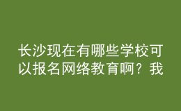 長沙現(xiàn)在有哪些學(xué)校可以報名網(wǎng)絡(luò)教育??？我都查暈了。
