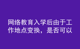 網(wǎng)絡(luò)教育入學(xué)后由于工作地點(diǎn)變換，是否可以轉(zhuǎn)學(xué)習(xí)中心或者到其它城市的學(xué)習(xí)中心聽(tīng)課？
