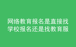 網(wǎng)絡(luò)教育報名是直接找學(xué)校報名還是找教育服務(wù)中心報名