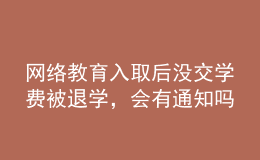 網(wǎng)絡(luò)教育入取后沒(méi)交學(xué)費(fèi)被退學(xué)，會(huì)有通知嗎？