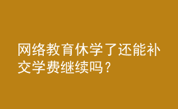網(wǎng)絡(luò)教育休學(xué)了還能補交學(xué)費繼續(xù)嗎？