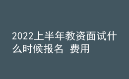 2022上半年教資面試什么時候報名 費用是多少