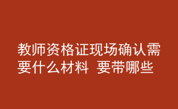 教師資格證現(xiàn)場確認(rèn)需要什么材料 要帶哪些東西