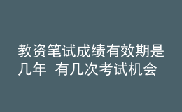 教資筆試成績有效期是幾年 有幾次考試機(jī)會(huì)