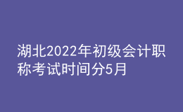 湖北2022年初級會計職稱考試時間分5月7-11日和5月14-15日兩個時間段