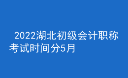  2022湖北初級會計職稱考試時間分5月7-11日和5月14-15日兩個時間段