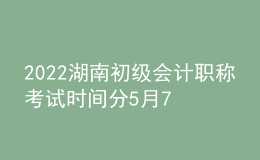 2022湖南初級會計(jì)職稱考試時間分5月7-11日和5月14-15日兩個時間段
