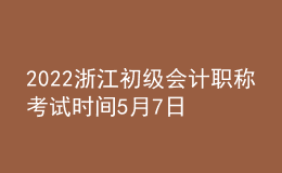 2022浙江初級會計職稱考試時間5月7日至11日和5月14日至15日兩個時段