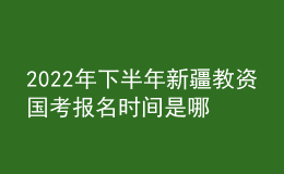 2022年下半年新疆教資國考報(bào)名時(shí)間是哪天