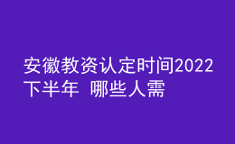 安徽教資認(rèn)定時間2022下半年 哪些人需要報名