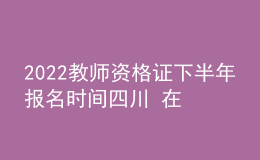 2022教師資格證下半年報(bào)名時(shí)間四川 在哪里報(bào)考
