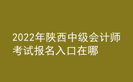 2022年陜西中級會計師考試報名入口在哪？