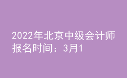 2022年北京中級(jí)會(huì)計(jì)師報(bào)名時(shí)間：3月10日至3月28日