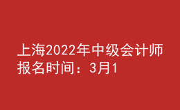 上海2022年中級(jí)會(huì)計(jì)師報(bào)名時(shí)間：3月14日至3月18日