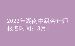 2022年湖南中級會計(jì)師報(bào)名時(shí)間：3月10日-31日