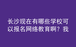 長(zhǎng)沙現(xiàn)在有哪些學(xué)?？梢詧?bào)名網(wǎng)絡(luò)教育??？我都查暈了。