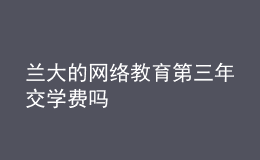 蘭大的網(wǎng)絡(luò)教育第三年交學(xué)費(fèi)嗎