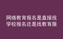 網(wǎng)絡(luò)教育報名是直接找學(xué)校報名還是找教育服務(wù)中心報名