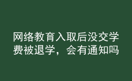網(wǎng)絡(luò)教育入取后沒交學(xué)費被退學(xué)，會有通知嗎？