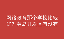 網(wǎng)絡(luò)教育那個學(xué)校比較好？黃島開發(fā)區(qū)有沒有比較好的？