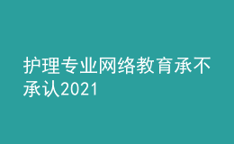 護(hù)理專業(yè)網(wǎng)絡(luò)教育承不承認(rèn)2021