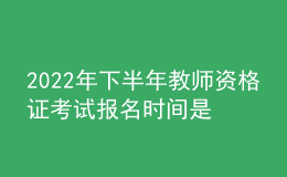 2022年下半年教師資格證考試報(bào)名時(shí)間是什么時(shí)候