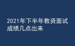 2021年下半年教資面試成績幾點(diǎn)出來