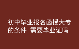 初中畢業(yè)報名函授大專的條件 需要畢業(yè)證嗎
