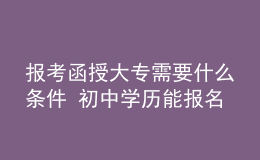 報考函授大專需要什么條件 初中學歷能報名嗎