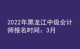 2022年黑龍江中級會計師報名時間：3月10日至3月31日