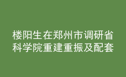 樓陽生在鄭州市調(diào)研省科學(xué)院重建重振及配套項目建設(shè)情況