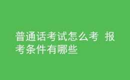 普通話(huà)考試怎么考 報(bào)考條件有哪些
