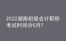 2022湖南初級(jí)會(huì)計(jì)職稱(chēng)考試時(shí)間分5月7-11日和5月14-15日兩個(gè)時(shí)間段