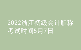 2022浙江初級會計職稱考試時間5月7日至11日和5月14日至15日兩個時段