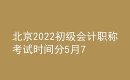 北京2022初級(jí)會(huì)計(jì)職稱(chēng)考試時(shí)間分5月7日-11日和5月14-15日兩個(gè)階段