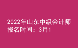 2022年山東中級會計師報名時間：3月10日—31日